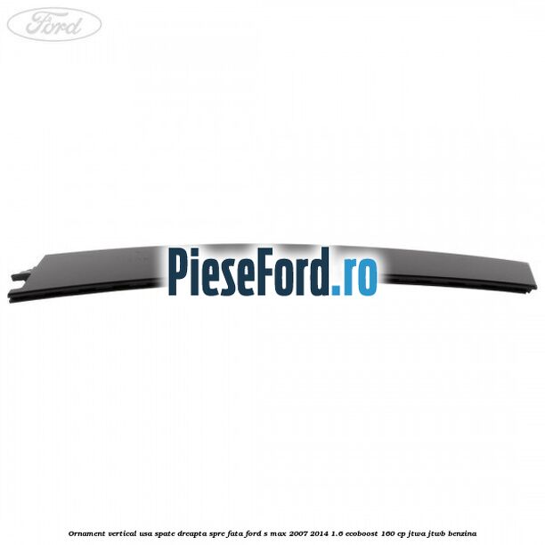 Ornament vertical usa spate dreapta spre fata Ford S-Max 2007-2014 1.6 EcoBoost 160 cp JTWA, JTWB benzina