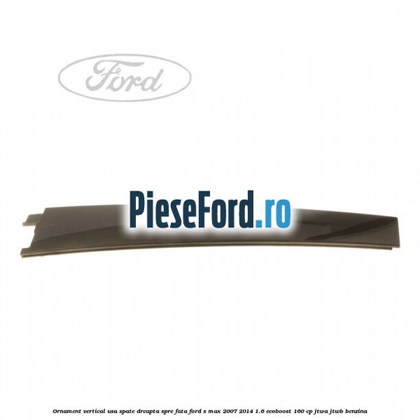 Ornament vertical usa spate dreapta spre fata Ford S-Max 2007-2014 1.6 EcoBoost 160 cp JTWA, JTWB benzina