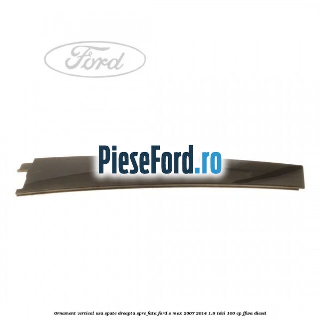 Ornament vertical usa spate dreapta spre fata Ford S-Max 2007-2014 1.8 TDCi 100 cp Ornament vertical usa spate dreapta spre fata Ford S-Max 2007-2014 1.8 TDCi 100 cp FFWA diesel