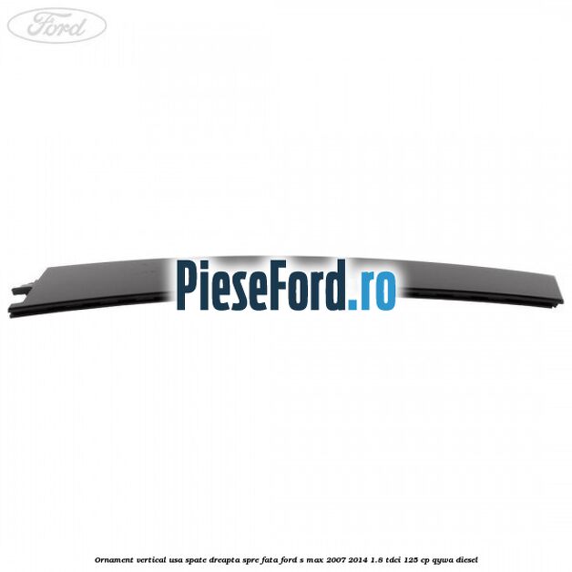 Ornament vertical usa spate dreapta spre fata Ford S-Max 2007-2014 1.8 TDCi 125 cp Ornament vertical usa spate dreapta spre fata Ford S-Max 2007-2014 1.8 TDCi 125 cp QYWA diesel