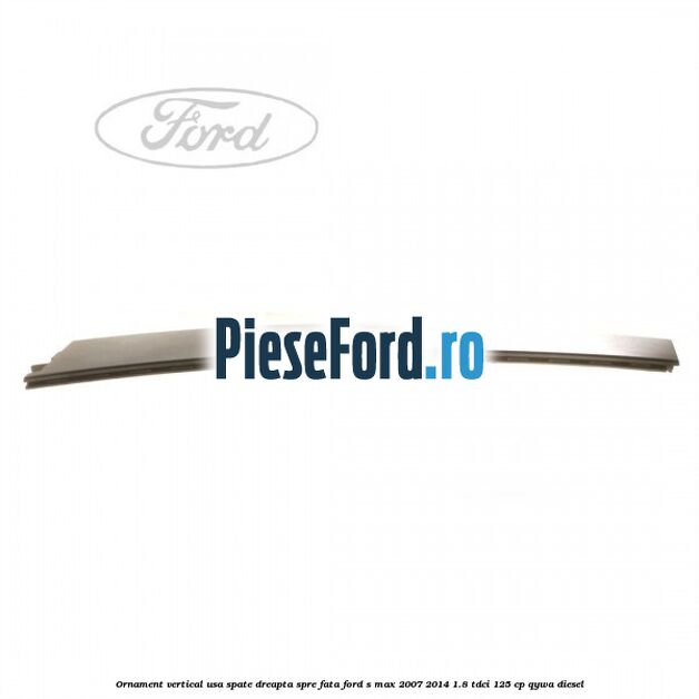 Ornament vertical usa spate dreapta spre fata Ford S-Max 2007-2014 1.8 TDCi 125 cp Ornament vertical usa spate dreapta spre fata Ford S-Max 2007-2014 1.8 TDCi 125 cp QYWA diesel