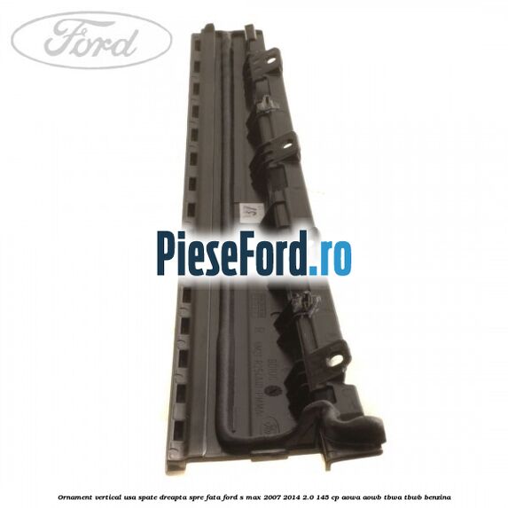 Ornament vertical usa spate dreapta spre fata Ford S-Max 2007-2014 2.0 145 cp AOWA, AOWB, TBWA, TBWB benzina