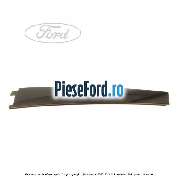 Ornament vertical usa spate dreapta spre fata Ford S-Max 2007-2014 2.0 EcoBoost 203 cp Ornament vertical usa spate dreapta spre fata Ford S-Max 2007-2014 2.0 EcoBoost 203 cp TNWA benzina