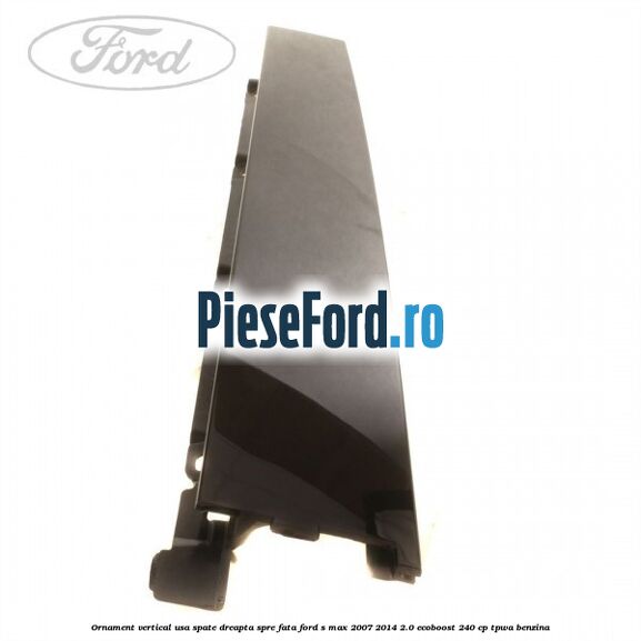 Ornament vertical usa spate dreapta spre fata Ford S-Max 2007-2014 2.0 EcoBoost 240 cp TPWA benzina