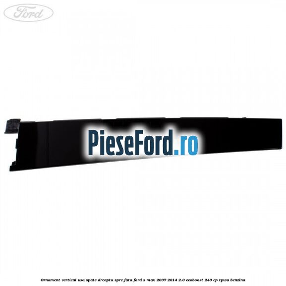 Ornament vertical usa spate dreapta spre fata Ford S-Max 2007-2014 2.0 EcoBoost 240 cp TPWA benzina