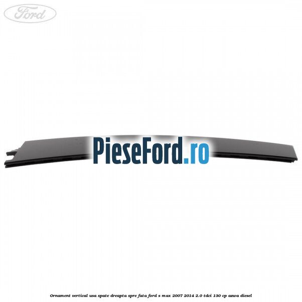 Ornament vertical usa spate dreapta spre fata Ford S-Max 2007-2014 2.0 TDCi 130 cp Ornament vertical usa spate dreapta spre fata Ford S-Max 2007-2014 2.0 TDCi 130 cp AZWA diesel