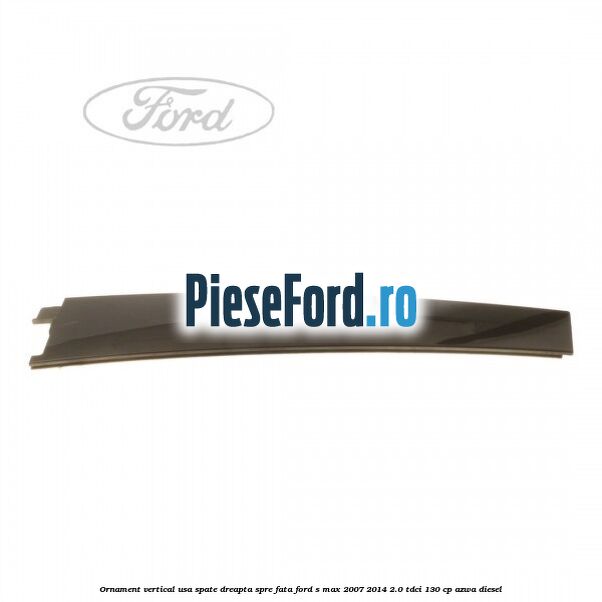 Ornament vertical usa spate dreapta spre fata Ford S-Max 2007-2014 2.0 TDCi 130 cp Ornament vertical usa spate dreapta spre fata Ford S-Max 2007-2014 2.0 TDCi 130 cp AZWA diesel