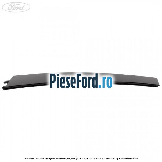 Ornament vertical usa spate dreapta spre fata Ford S-Max 2007-2014 2.0 TDCi 136 cp Ornament vertical usa spate dreapta spre fata Ford S-Max 2007-2014 2.0 TDCi 136 cp AZWC, UKWA diesel