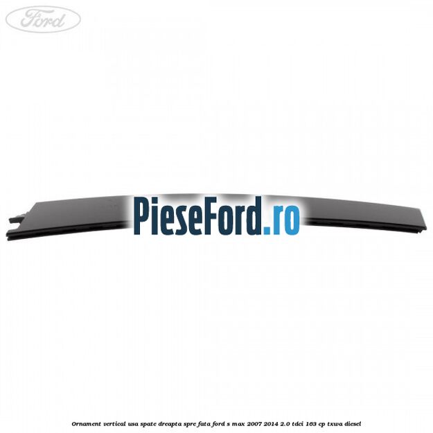 Ornament vertical usa spate dreapta spre fata Ford S-Max 2007-2014 2.0 TDCi 163 cp TXWA diesel
