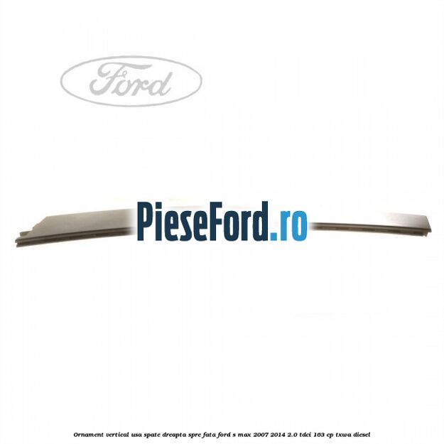 Ornament vertical usa spate dreapta spre fata Ford S-Max 2007-2014 2.0 TDCi 163 cp TXWA diesel