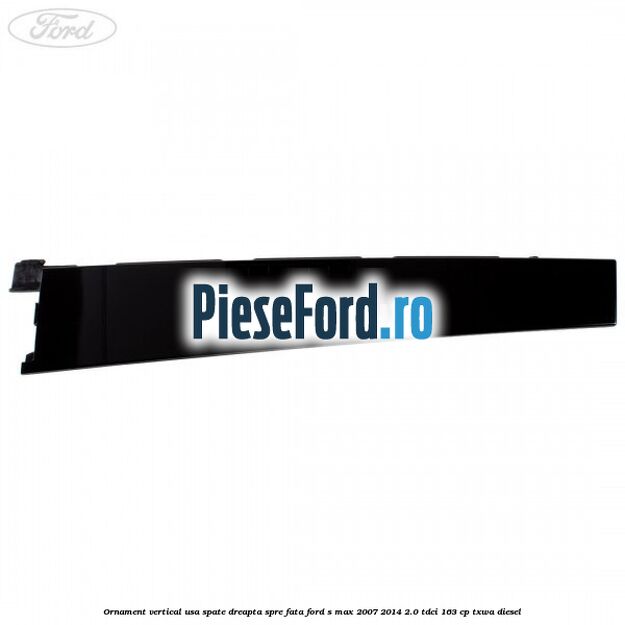 Ornament vertical usa spate dreapta spre fata Ford S-Max 2007-2014 2.0 TDCi 163 cp TXWA diesel