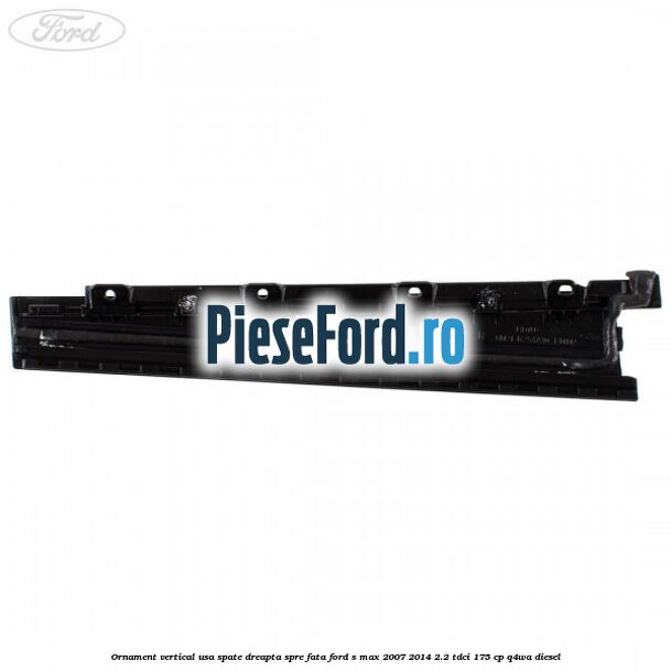 Ornament vertical usa spate dreapta spre fata Ford S-Max 2007-2014 2.2 TDCi 175 cp Q4WA diesel