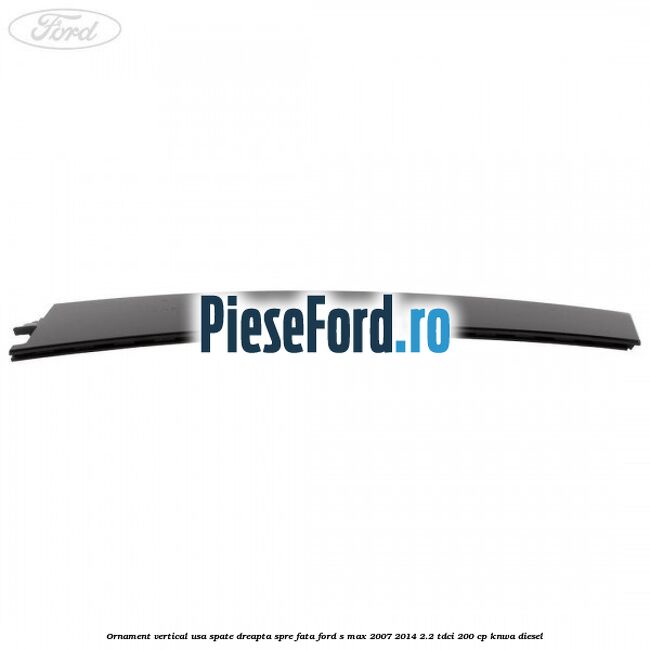 Ornament vertical usa spate dreapta spre fata Ford S-Max 2007-2014 2.2 TDCi 200 cp KNWA diesel