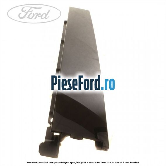 Ornament vertical usa spate dreapta spre fata Ford S-Max 2007-2014 2.5 ST 220 cp HUWA benzina
