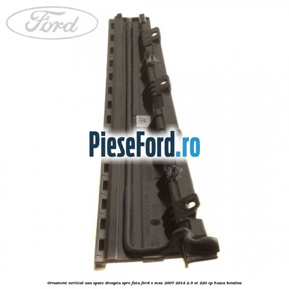 Ornament vertical usa spate dreapta spre fata Ford S-Max 2007-2014 2.5 ST 220 cp HUWA benzina