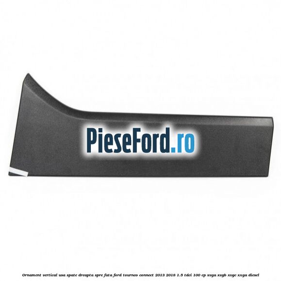 Ornament vertical usa spate dreapta spre fata Ford Tourneo Connect 2013-2018 1.5 TDCi 100 cp XVGA, XVGB, XVGC, XXGA diesel