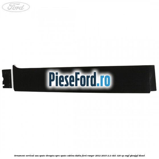 Ornament vertical usa spate dreapta spre spate cabina dubla Ford Ranger 2012-2015 2.2 TDCi 120 cp ENPF, GBVAJPF diesel