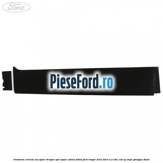 Ornament vertical usa spate dreapta spre spate cabina dubla Ford Ranger 2012-2015 2.2 TDCi 125 cp ENQW, GBVAJQW diesel