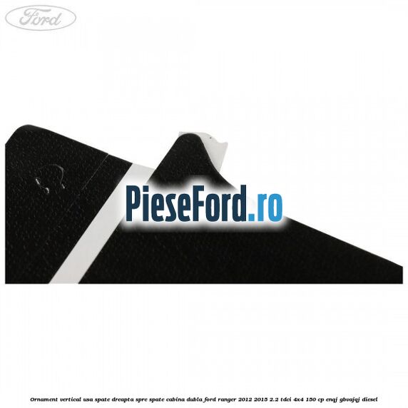 Ornament vertical usa spate dreapta spre spate cabina dubla Ford Ranger 2012-2015 2.2 TDCi 4x4 150 cp Ornament vertical usa spate dreapta spre spate cabina dubla Ford Ranger 2012-2015 2.2 TDCi 4x4 150 cp ENQJ, GBVAJQJ diesel