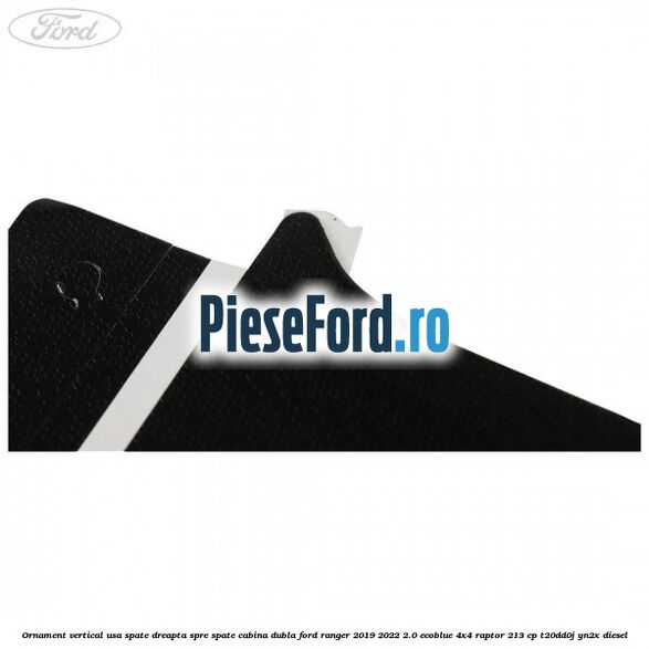Ornament vertical usa spate dreapta spre spate cabina dubla Ford Ranger 2019-2022 2.0 EcoBlue 4x4 Raptor 213 cp Ornament vertical usa spate dreapta spre spate cabina dubla Ford Ranger 2019-2022 2.0 EcoBlue 4x4 Raptor 213 cp T20DD0J, YN2X diesel