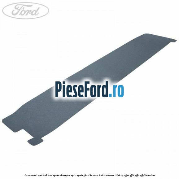 Ornament vertical usa spate dreapta spre spate Ford B-Max 1.0 EcoBoost 100 cp Ornament vertical usa spate dreapta spre spate Ford B-Max 1.0 EcoBoost 100 cp SFJA, SFJB, SFJC, SFJD benzina