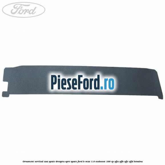 Ornament vertical usa spate dreapta spre spate Ford B-Max 1.0 EcoBoost 100 cp Ornament vertical usa spate dreapta spre spate Ford B-Max 1.0 EcoBoost 100 cp SFJA, SFJB, SFJC, SFJD benzina