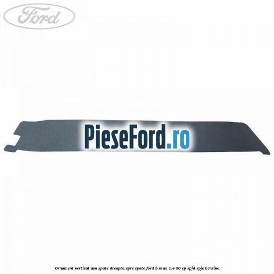 Ornament vertical usa spate dreapta spre spate Ford B-Max 1.4 90 cp SPJD, SPJE benzina