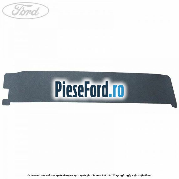 Ornament vertical usa spate dreapta spre spate Ford B-Max 1.5 TDCi 75 cp Ornament vertical usa spate dreapta spre spate Ford B-Max 1.5 TDCi 75 cp UGJC, UGJG, XUJA, XUJB diesel