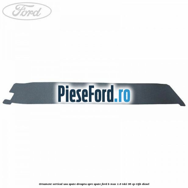 Ornament vertical usa spate dreapta spre spate Ford B-Max 1.6 TDCi 95 cp Ornament vertical usa spate dreapta spre spate Ford B-Max 1.6 TDCi 95 cp T3JB diesel