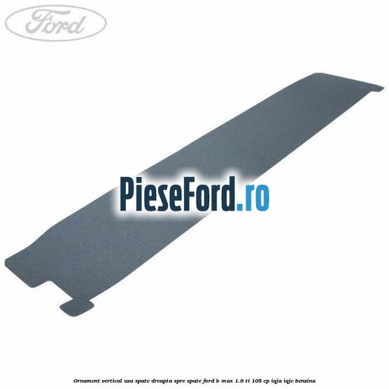 Ornament vertical usa spate dreapta spre spate Ford B-Max 1.6 Ti 105 cp Ornament vertical usa spate dreapta spre spate Ford B-Max 1.6 Ti 105 cp IQJA, IQJC benzina