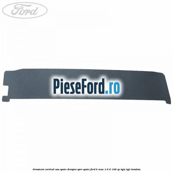 Ornament vertical usa spate dreapta spre spate Ford B-Max 1.6 Ti 105 cp Ornament vertical usa spate dreapta spre spate Ford B-Max 1.6 Ti 105 cp IQJA, IQJC benzina