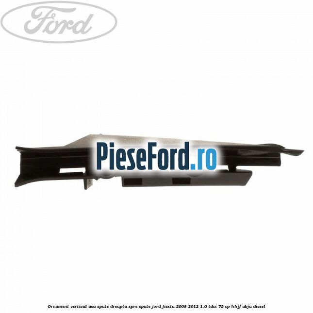 Ornament vertical usa spate dreapta spre spate Ford Fiesta 2008-2012 1.6 TDCi 75 cp HHJF, UBJA diesel