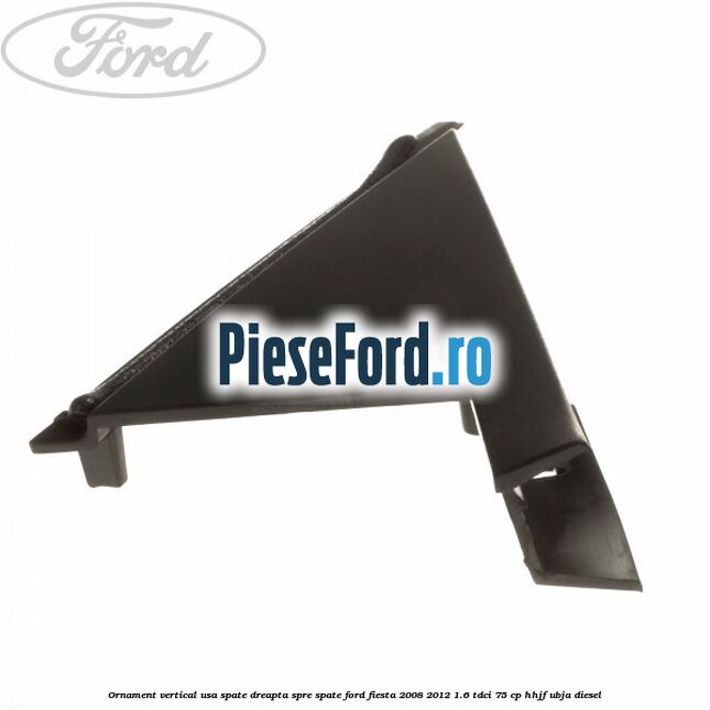 Ornament vertical usa spate dreapta spre spate Ford Fiesta 2008-2012 1.6 TDCi 75 cp HHJF, UBJA diesel