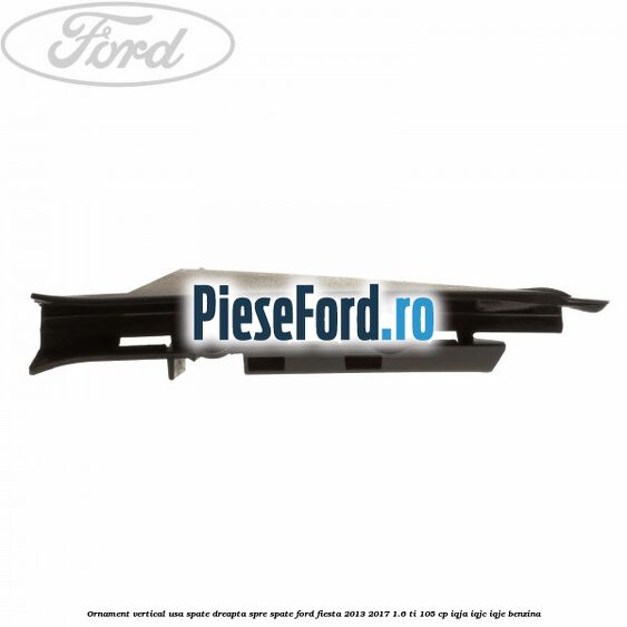 Ornament vertical usa spate dreapta spre spate Ford Fiesta 2013-2017 1.6 Ti 105 cp IQJA, IQJC, IQJE benzina