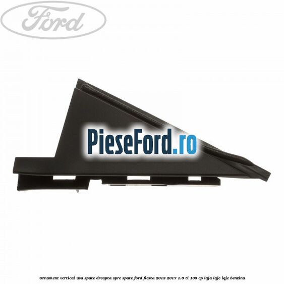 Ornament vertical usa spate dreapta spre spate Ford Fiesta 2013-2017 1.6 Ti 105 cp IQJA, IQJC, IQJE benzina