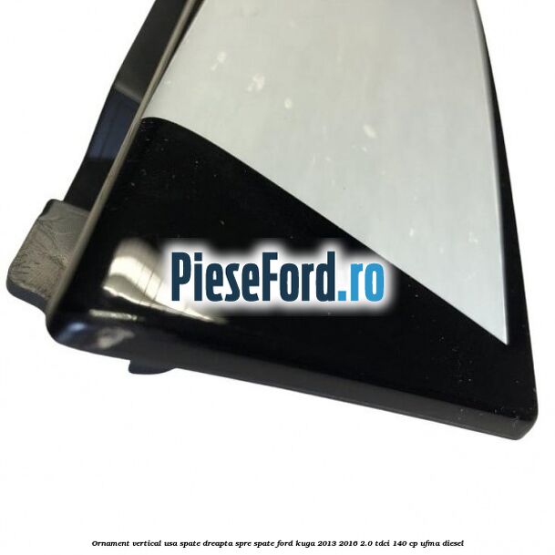 Ornament vertical usa spate dreapta spre spate Ford Kuga 2013-2016 2.0 TDCi 140 cp UFMA diesel