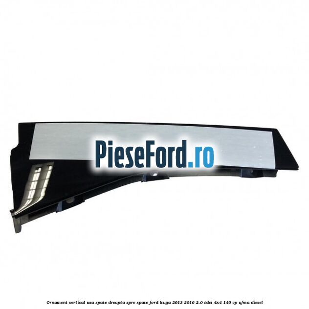 Ornament vertical usa spate dreapta spre spate Ford Kuga 2013-2016 2.0 TDCi 4x4 140 cp UFMA diesel