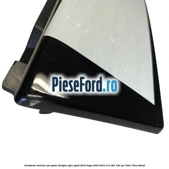 Ornament vertical usa spate dreapta spre spate Ford Kuga 2016-2018 2.0 TDCi 150 cp Ornament vertical usa spate dreapta spre spate Ford Kuga 2016-2018 2.0 TDCi 150 cp T7MB, T7MA diesel