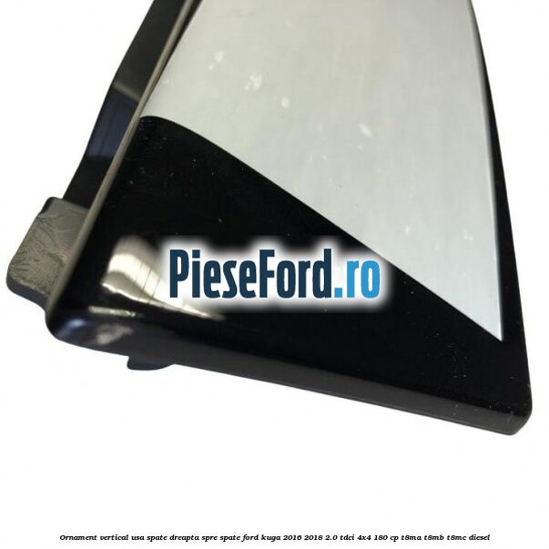 Ornament vertical usa spate dreapta spre spate Ford Kuga 2016-2018 2.0 TDCi 4x4 180 cp T8MA, T8MB, T8MC diesel