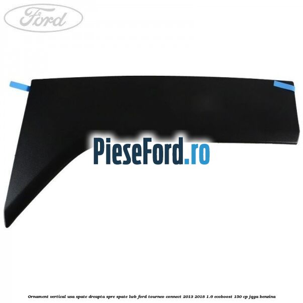 Ornament vertical usa spate dreapta spre spate LWB Ford Tourneo Connect 2013-2018 1.6 EcoBoost 150 cp JQGA benzina