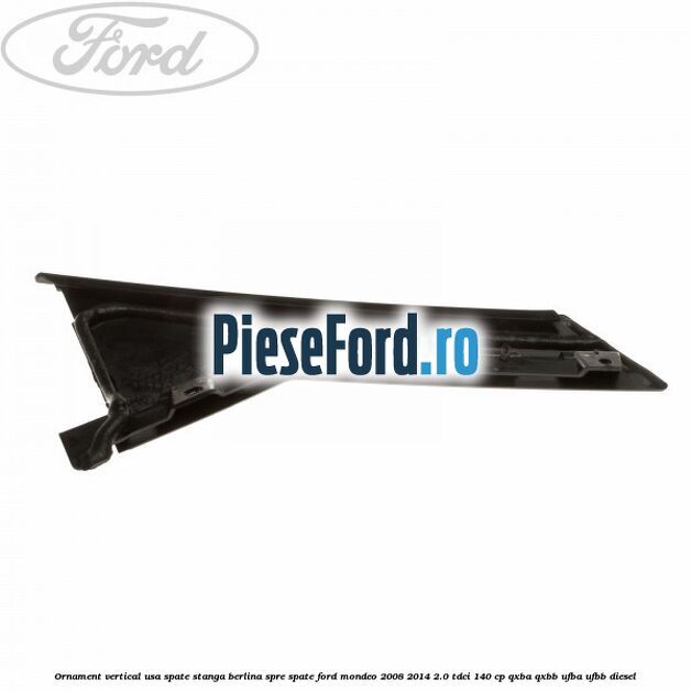 Ornament vertical usa spate stanga berlina spre spate Ford Mondeo 2008-2014 2.0 TDCi 140 cp QXBA, QXBB, UFBA, UFBB diesel