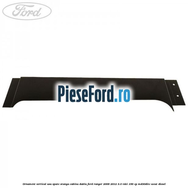 Ornament vertical usa spate stanga cabina dubla Ford Ranger 2006-2012 3.0 TDCi 156 cp MD30DITC, WEAT diesel