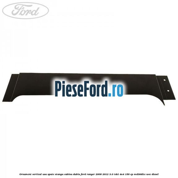 Ornament vertical usa spate stanga cabina dubla Ford Ranger 2006-2012 3.0 TDCi 4x4 156 cp MD30DITC, WEC diesel