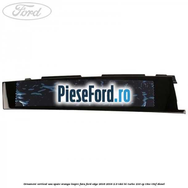 Ornament vertical usa spate stanga inspre fata Ford Edge 2016-2018 2.0 TDCi Bi-Turbo 210 cp T9CE, T9CF diesel