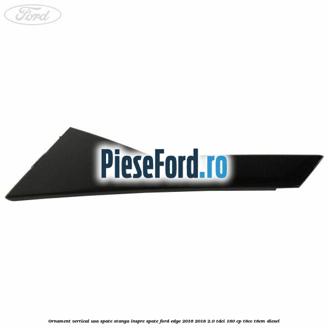 Ornament vertical usa spate stanga inspre spate Ford Edge 2016-2018 2.0 TDCi 180 cp T8CC, T8CM diesel