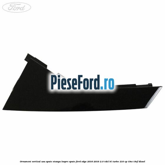 Ornament vertical usa spate stanga inspre spate Ford Edge 2016-2018 2.0 TDCi Bi-Turbo 210 cp T9CE, T9CF diesel
