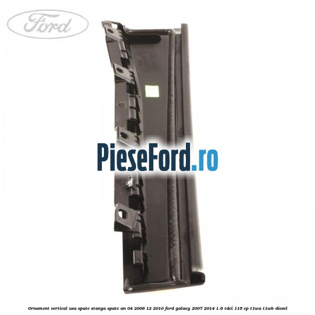 Ornament vertical usa spate stanga spate an 04/2006-12/2010 Ford Galaxy 2007-2014 1.6 TDCi 115 cp T1WA, T1WB diesel
