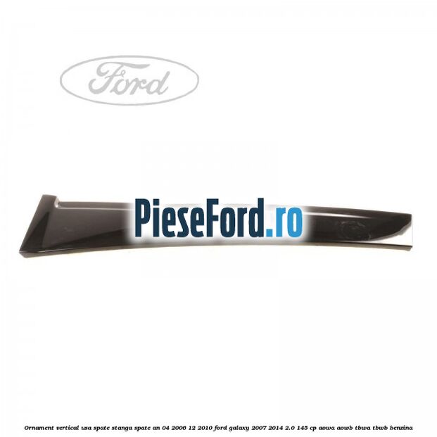 Ornament vertical usa spate stanga spate an 04/2006-12/2010 Ford Galaxy 2007-2014 2.0 145 cp AOWA, AOWB, TBWA, TBWB benzina