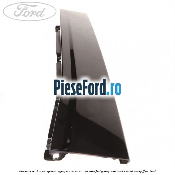 Ornament vertical usa spate stanga spate an 12/2010-04/2015 Ford Galaxy 2007-2014 1.8 TDCi 100 cp FFWA diesel