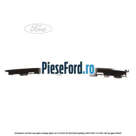 Ornament vertical usa spate stanga spate an 12/2010-04/2015 Ford Galaxy 2007-2014 1.8 TDCi 125 cp QYWA diesel